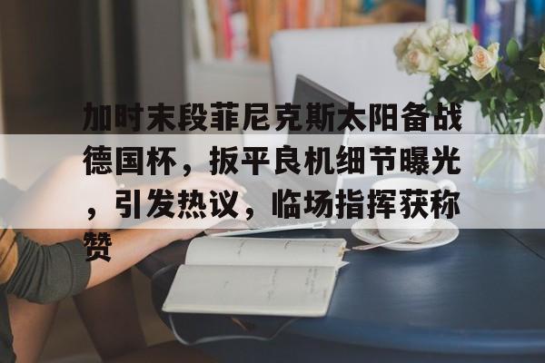 英雄联盟s15-加时末段菲尼克斯太阳备战德国杯，扳平良机细节曝光，引发热议，临场指挥获称赞的简单介绍